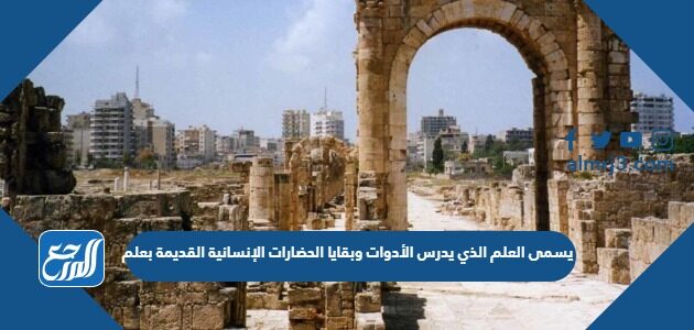 يسمى العلم الذي يدرس الأدوات وبقايا الحضارات الإنسانية القديمة بعلم ................
