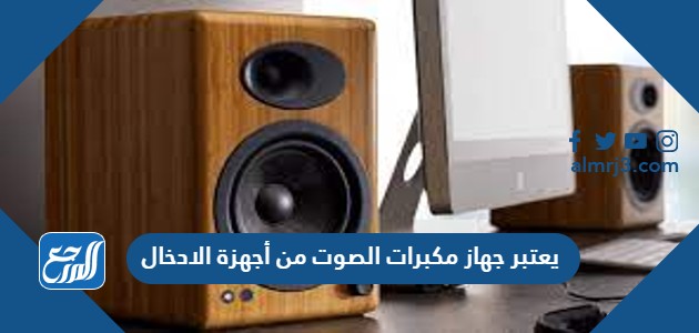 يعتبر جهاز مكبرات الصوت من أجهزة الادخال