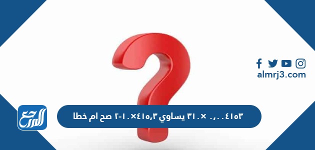 ٠,٠٠٤١٥٣ ×٣١٠ يساوي ٤١٥,٣×١٠-٢ صح ام خطا