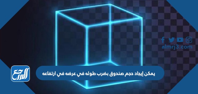 يمكن إيجاد حجم صندوق بضرب طوله في عرضه في ارتفاعه