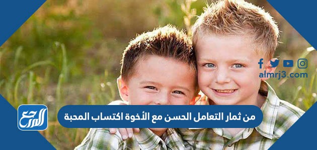 من ثمار التعامل الحسن مع الأخوة اكتساب المحبة