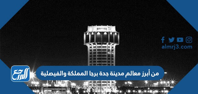 من أبرز معالم مدينة جدة برجا المملكة والفيصلية