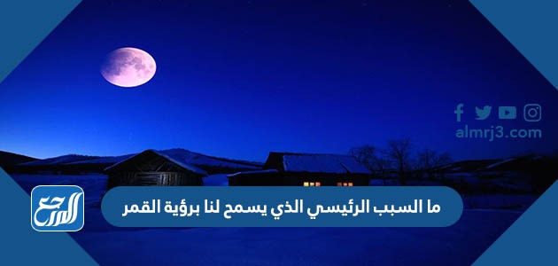 ما السبب الرئيسي الذي يسمح لنا برؤية القمر