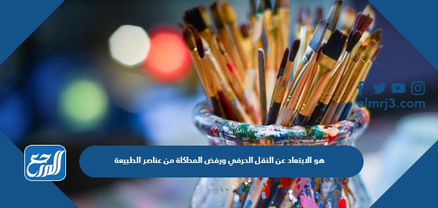 هو الابتعاد عن النقل الحرفي ورفض المحاكاة من عناصر الطبيعة