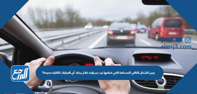 يبين الشكل التالي المسافة التي قطعها زيد بسيارته خلال رحلة. أي العبارات التالية صحيحة؟