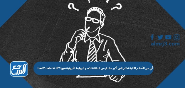 أي من الأملاح الآتية تحتاج إلى أكبر مقدار من الطاقة لكسر الروابط الأيونية فيها ؟ bacl2 nabr ki lif