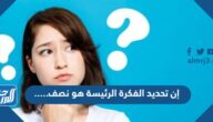 إن تحديد الفكرة الرئيسة هو نصف …. أكمل العبارة السابقة بالكلمة الصحيحة.