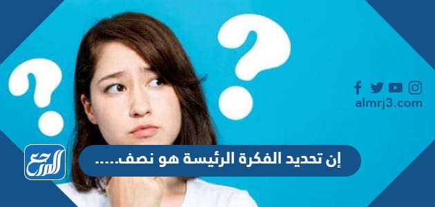 إن تحديد الفكرة الرئيسة هو نصف ....