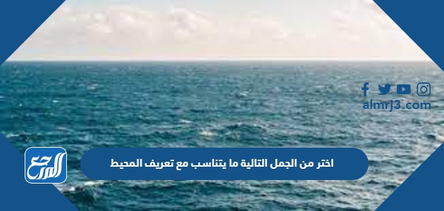 اختر من الجمل التالية ما يتناسب مع تعريف المحيط