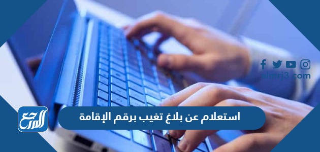 استعلام عن بلاغ تغيب برقم الإقامة