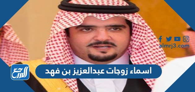 اسماء زوجات عبدالعزيز بن فهد