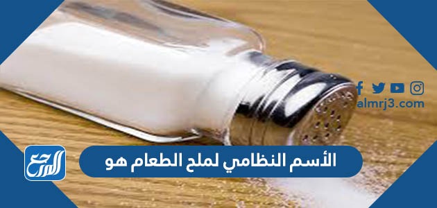 الأسم النظامي لملح الطعام هو