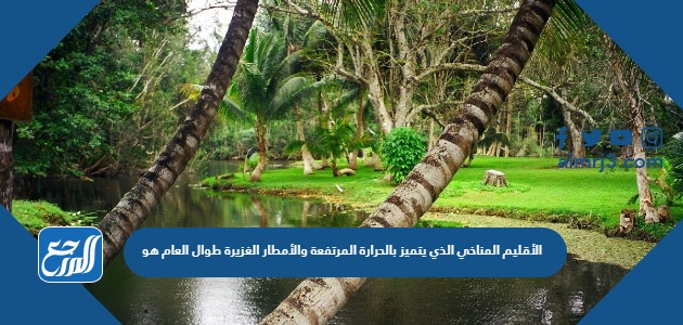 الأقليم المناخي الذي يتميز بالحرارة المرتفعة والأمطار الغزيرة طوال العام هو