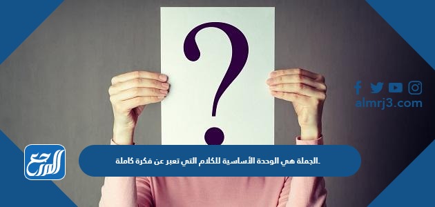 الجملة هي الوحدة الأساسية للكلام التي تعبر عن فكرة كاملة.