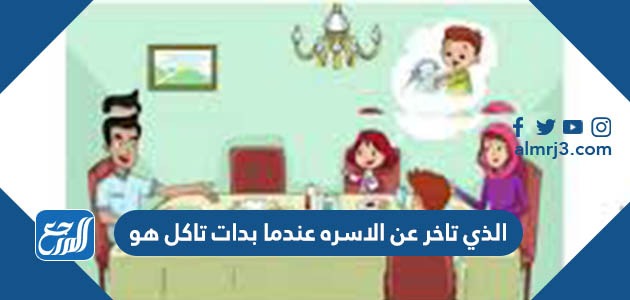 الذي تأخر عن الأسرة عندما بدأت تأكل هو