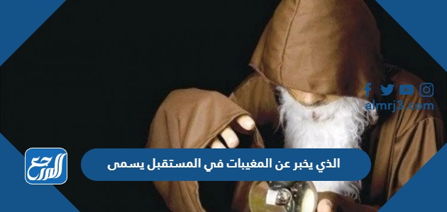 الذي يخبر عن المغيبات في المستقبل يسمى