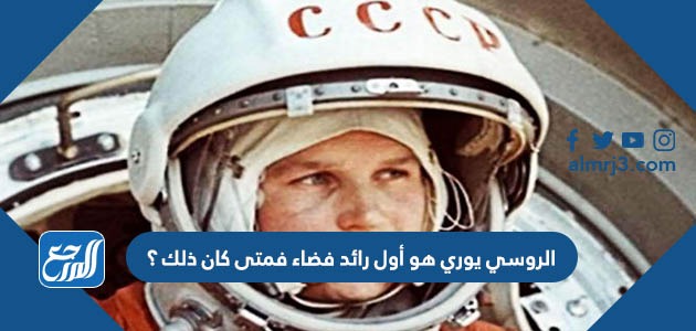 الروسي يوري هو أول رائد فضاء فمتى كان ذلك ؟