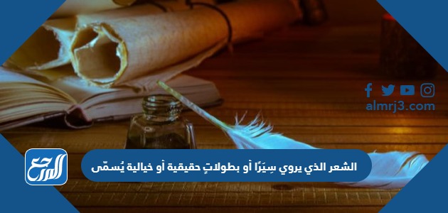 الشعر الذي يروي سِيَرًا أو بطولاتٍ حقيقية أو خيالية يُسمّى