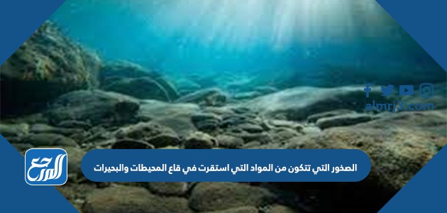 الصخور التي تتكون من المواد التي استقرت في قاع المحيطات والبحيرات وكانت مضغوطة ومتصلبة هي