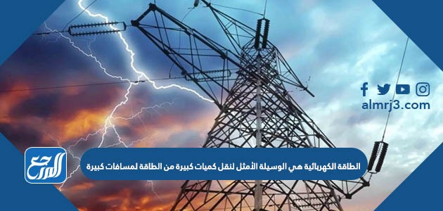 الطاقة الكهربائية هي الوسيلة الأمثل لنقل كميات كبيرة من الطاقة لمسافات كبيرة