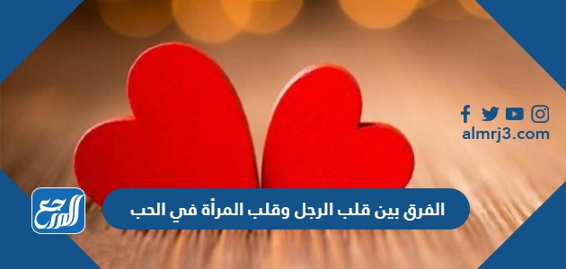 الفرق بين قلب الرجل وقلب المرأة في الحب