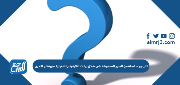 الفيديو سلسلة من الصور المحفوظة على شكل بيانات ثنائية يتم تشغيلها صورة تلو الاخرى