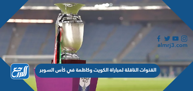 القنوات الناقلة لمباراة الكويت وكاظمة في كأس السوبر