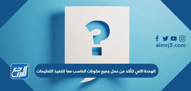 الوحدة التي تتأكد من عمل جميع مكونات الحاسب معا لتنفيذ التعليمات