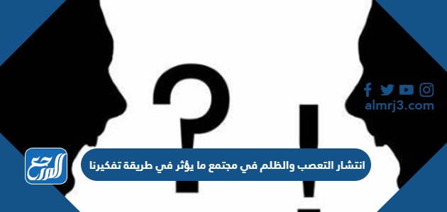 انتشار التعصب والظلم في مجتمع ما يؤثر في طريقة تفكيرنا