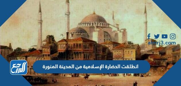 انطلقت الحضارة الإسلامية من المدينة المنورة