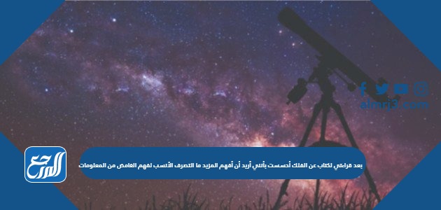 بعد قراءتي لكتاب عن الفلك أحسست بأنني أريد أن أفهم المزيد ما التصرف الأنسب لفهم الغامض من المعلومات