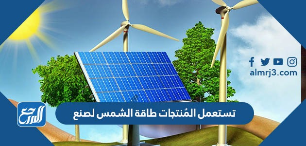 تستعمل المُنتجات طاقة الشمس لصنع