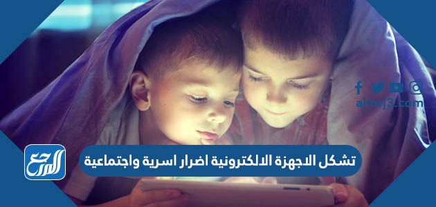 تشكل الاجهزة الالكترونية اضرار اسرية واجتماعية
