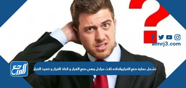 تشمل عملية صنع القراروانخاذه ثلاث مراحل وهي صنع القرار و اتخاذ القرار و تنفيذ القرار