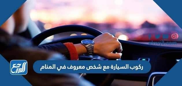 تفسير حلم ركوب السيارة مع شخص معروف في المنام
