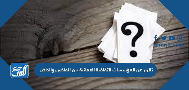 تقرير عن المؤسسات الثقافية العمانية بين الماضي والحاضر