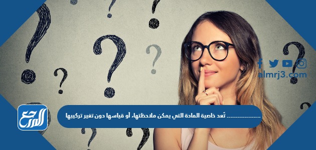 تُعد خاصية المادة التي يمكن ملاحظتها، أو قياسها دون تغير تركيبها ...................