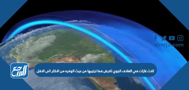 ثلاث غازات في الغلاف الجوي للارض فما ترتيبها من حيث الوفره من الاكثر الى الاقل
