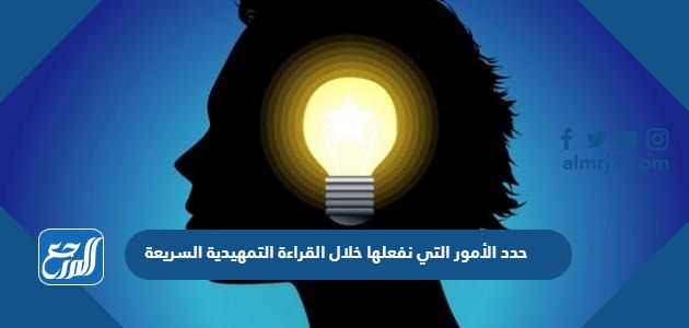 حدد الأمور التي نفعلها خلال القراءة التمهيدية السريعة