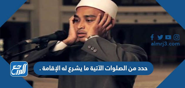 حدد من الصلوات الآتية ما يشرع له الإقامة .