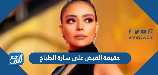 حقيقة القبض على سارة الطباخ