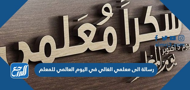 رسالة الى معلمي الغالي في اليوم العالمي للمعلم