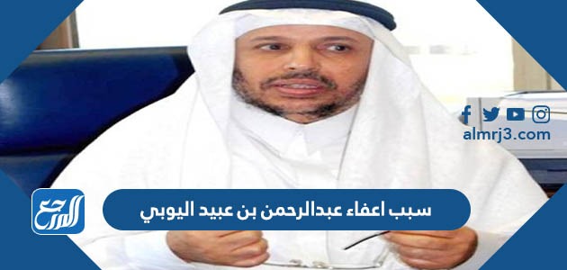 سبب اعفاء عبدالرحمن بن عبيد اليوبي