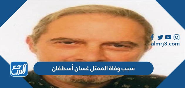 سبب وفاة الممثل غسان أسطفان