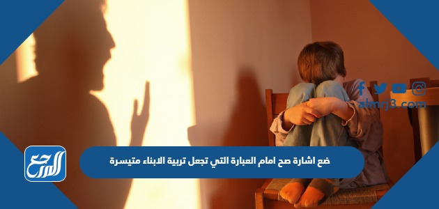 ضع اشارة صح امام العبارة التي تجعل تربية الابناء متيسرة