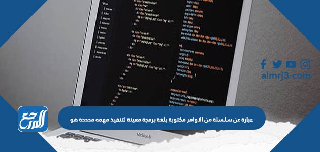 عبارة عن سلسلة من الاوامر مكتوبة بلغة برمجة معينة لتنفيذ مهمه محددة هو