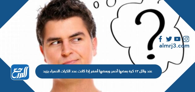 عند وائل ٢٣ كرة بعضها أحمر وبعضها أصفر إذا كانت عدد الكرات الحمراء يزيد ٧ على عدد الكرات الصفراء فكم عدد الكرات الحمراء