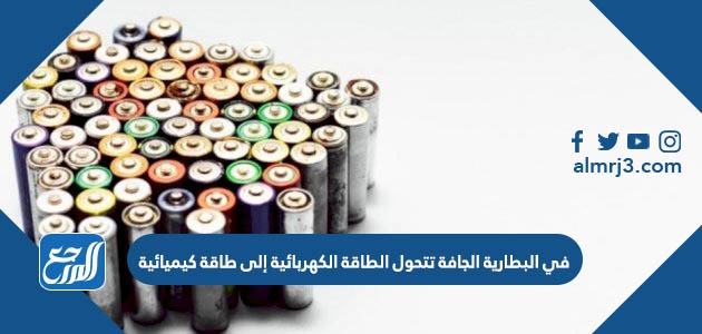 في البطارية الجافة تتحول الطاقة الكهربائية إلى طاقة كيميائية