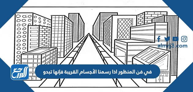 في فن المنظور اذا رسمنا الأجسام القريبة فإنها تبدو