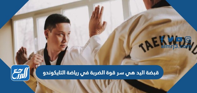 قبضة اليد هي سر قوة الضربة في رياضة التايكوندو